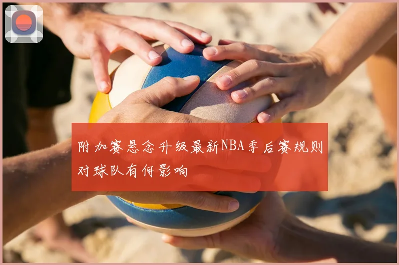 附加赛悬念升级最新NBA季后赛规则对球队有何影响