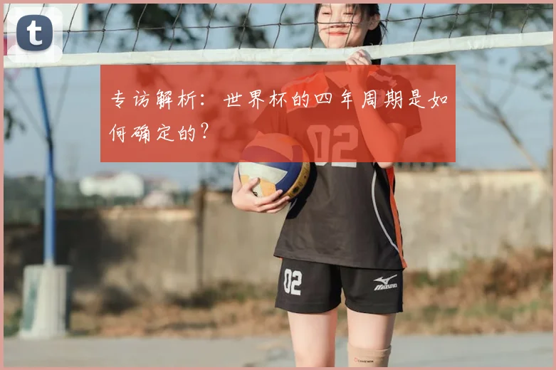 专访解析：世界杯的四年周期是如何确定的？