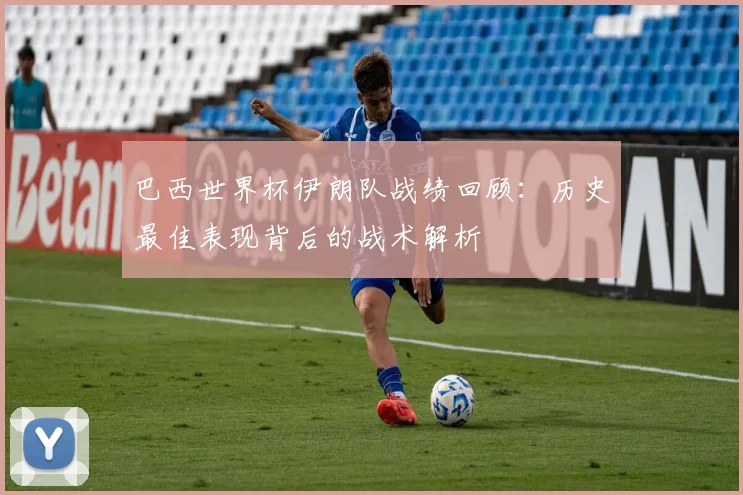 巴西世界杯伊朗队战绩回顾：历史最佳表现背后的战术解析