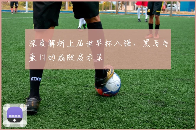 深度解析上届世界杯八强，黑马与豪门的成败启示录