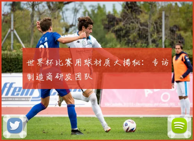 世界杯比赛用球材质大揭秘：专访制造商研发团队