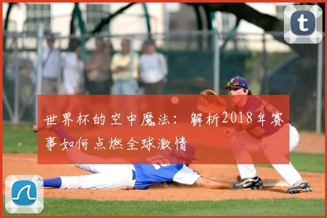 世界杯的空中魔法：解析2018年赛事如何点燃全球激情