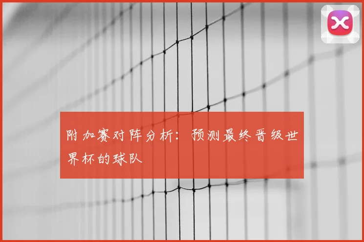 附加赛对阵分析：预测最终晋级世界杯的球队