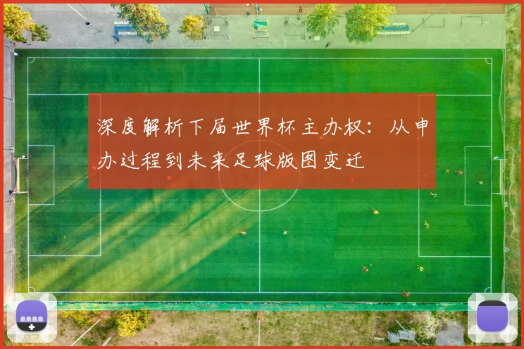深度解析下届世界杯主办权：从申办过程到未来足球版图变迁