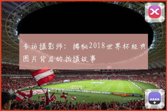 专访摄影师：揭秘2018世界杯经典图片背后的拍摄故事