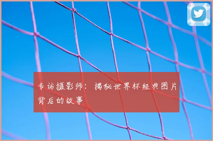 专访摄影师：揭秘世界杯经典图片背后的故事