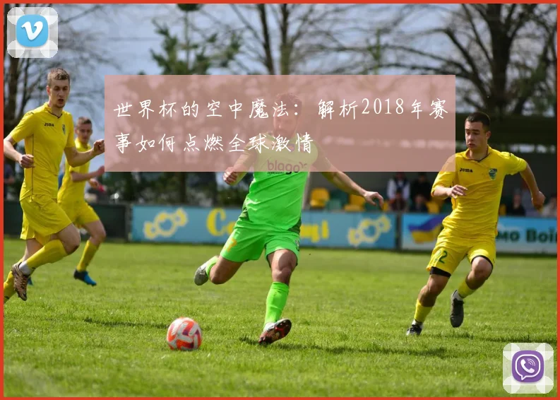 世界杯的空中魔法：解析2018年赛事如何点燃全球激情