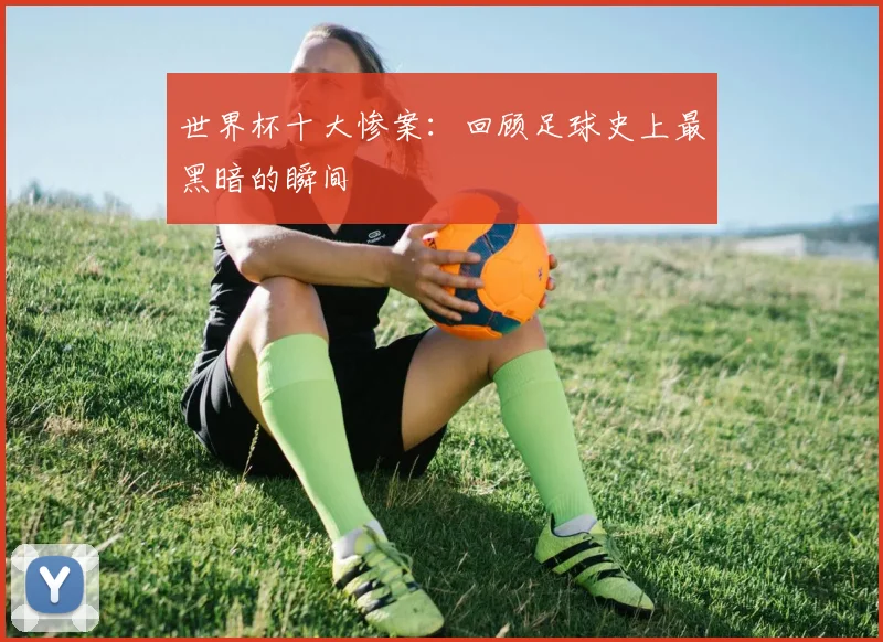 世界杯十大惨案：回顾足球史上最黑暗的瞬间