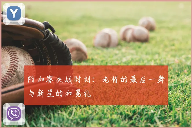 附加赛决战时刻：老将的最后一舞与新星的加冕礼