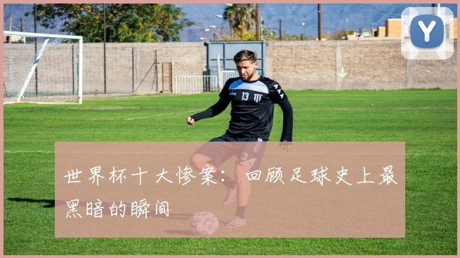 世界杯十大惨案：回顾足球史上最黑暗的瞬间
