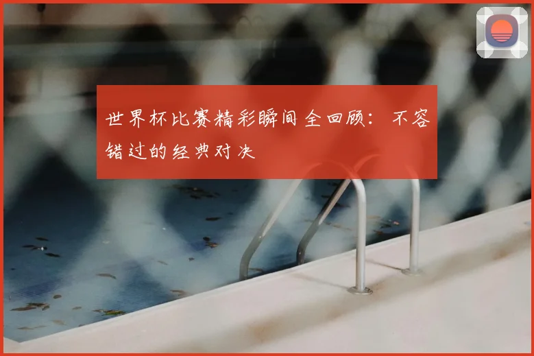 世界杯比赛精彩瞬间全回顾:不容错过的经典对决