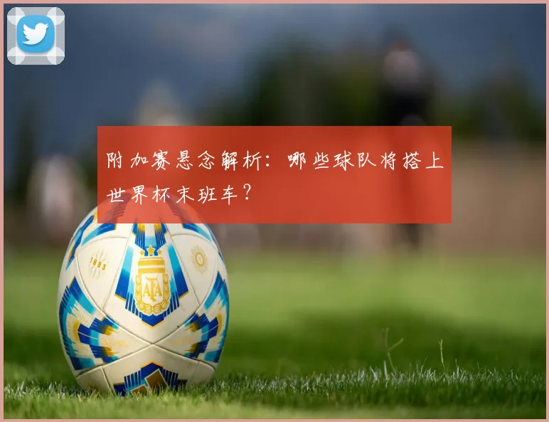 附加赛悬念解析：哪些球队将搭上世界杯末班车？