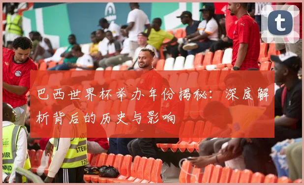 巴西世界杯举办年份揭秘：深度解析背后的历史与影响