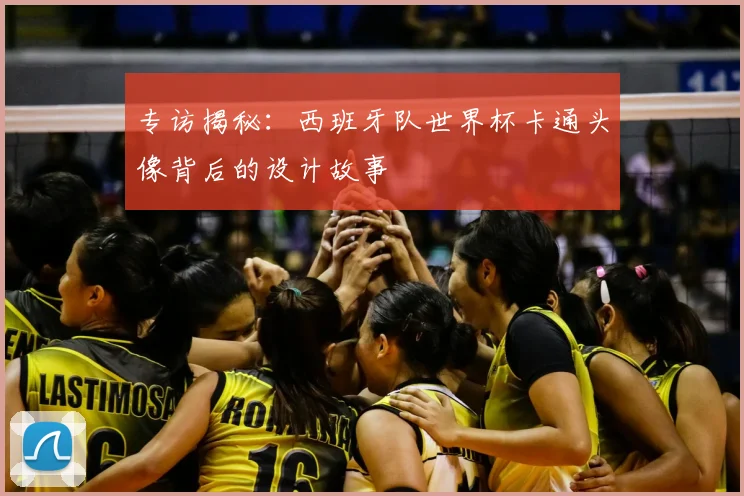 专访揭秘:西班牙队世界杯卡通头像背后的设计故事