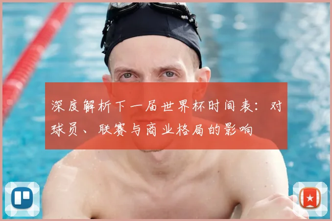深度解析下一届世界杯时间表:对球员、联赛与商业格局的影响