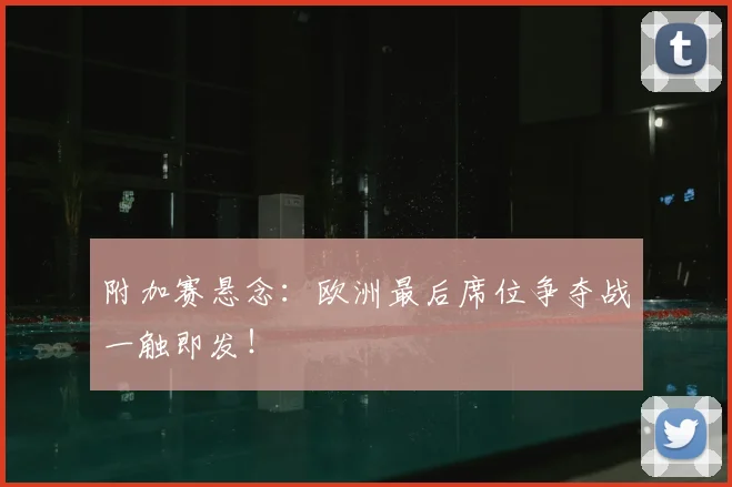 附加赛悬念：欧洲最后席位争夺战一触即发！