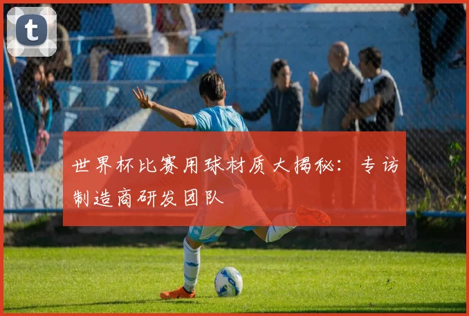 世界杯比赛用球材质大揭秘:专访制造商研发团队