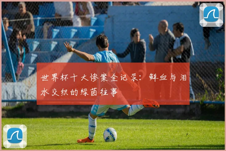 世界杯十大惨案全记录：鲜血与泪水交织的绿茵往事