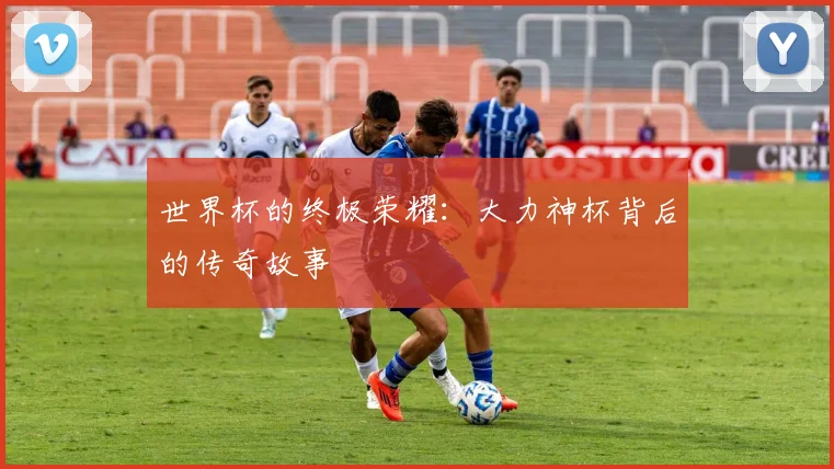 世界杯的终极荣耀：大力神杯背后的传奇故事