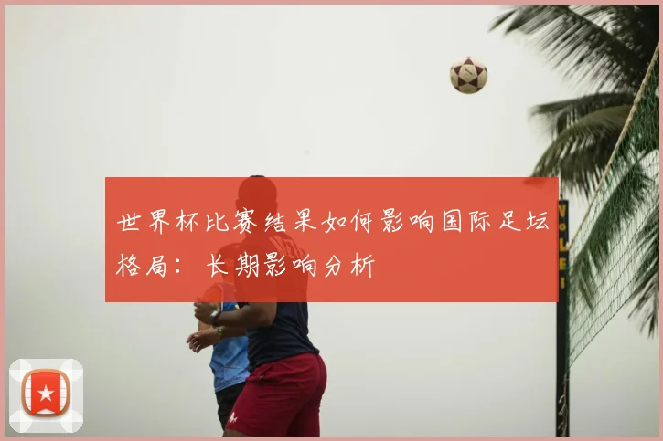 世界杯比赛结果如何影响国际足坛格局：长期影响分析
