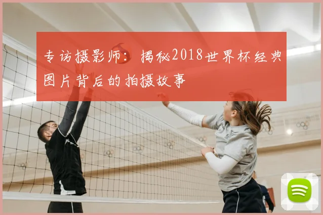 专访摄影师：揭秘2018世界杯经典图片背后的拍摄故事