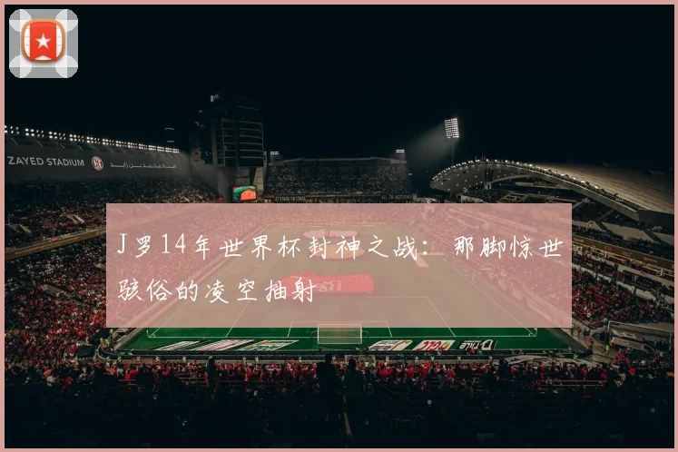 J罗14年世界杯封神之战：那脚惊世骇俗的凌空抽射