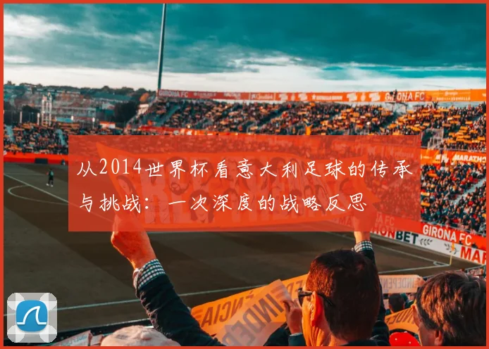 从2014世界杯看意大利足球的传承与挑战：一次深度的战略反思