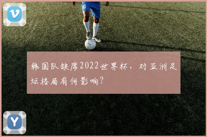韩国队缺席2022世界杯，对亚洲足坛格局有何影响？
