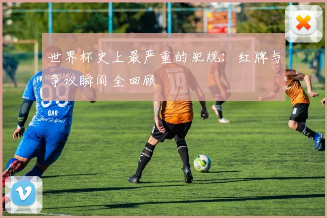 世界杯史上最严重的犯规：红牌与争议瞬间全回顾