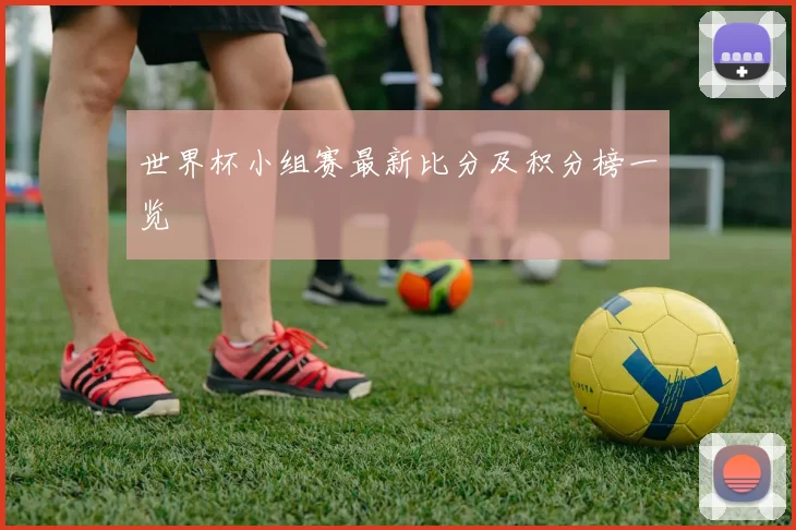 世界杯小组赛最新比分及积分榜一览